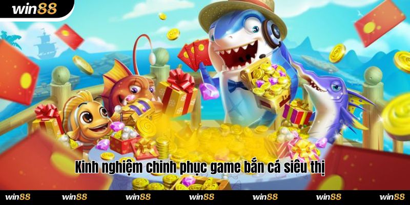 Kinh nghiệm chinh phục game bắn cá siêu thị