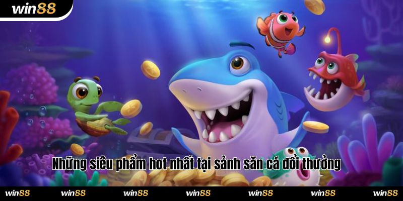 Những siêu phẩm hot nhất tại sảnh săn cá đổi thưởng