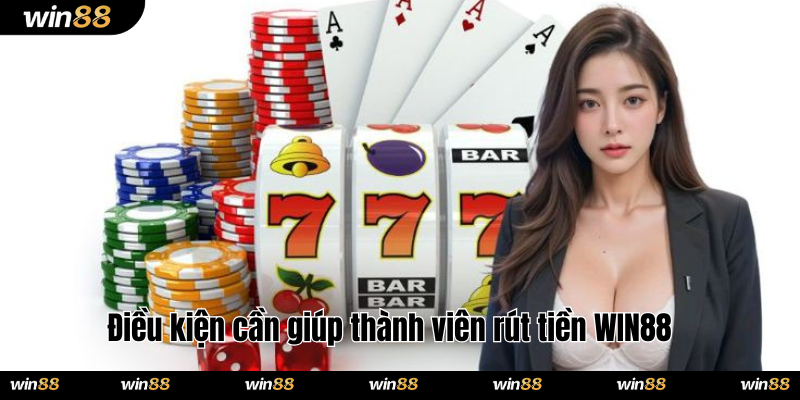 Điều kiện cần giúp thành viên rút tiền WIN88
